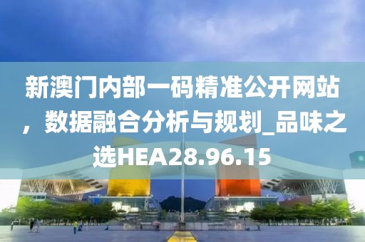 新澳门内部一码精准公开网站，数据融合分析与规划_品味之选HEA28.96.15