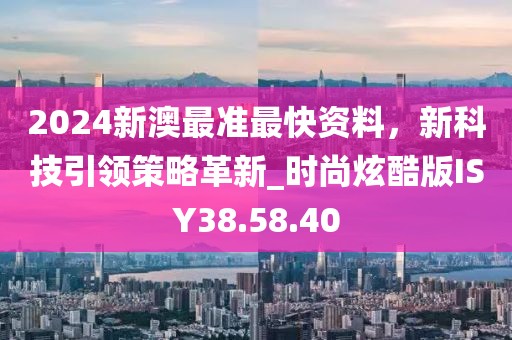 2024新澳最准最快资料，新科技引领策略革新_时尚炫酷版ISY38.58.40