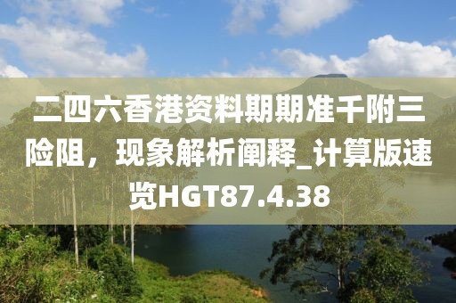 二四六香港资料期期准千附三险阻，现象解析阐释_计算版速览HGT87.4.38