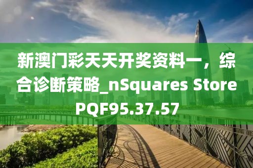 新澳门彩天天开奖资料一，综合诊断策略_nSquares StorePQF95.37.57