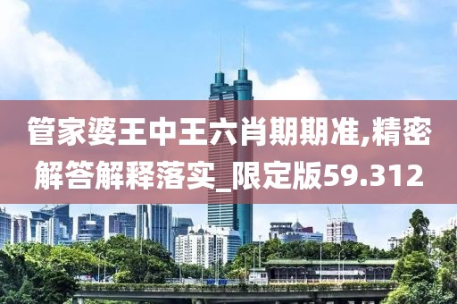 管家婆王中王六肖期期准,精密解答解释落实_限定版59.312