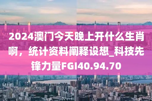 2024澳门今天晚上开什么生肖啊，统计资料阐释设想_科技先锋力量FGI40.94.70