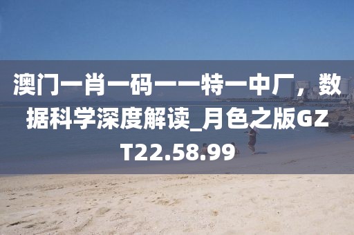澳门一肖一码一一特一中厂，数据科学深度解读_月色之版GZT22.58.99