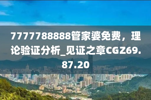 7777788888管家婆免费，理论验证分析_见证之章CGZ69.87.20