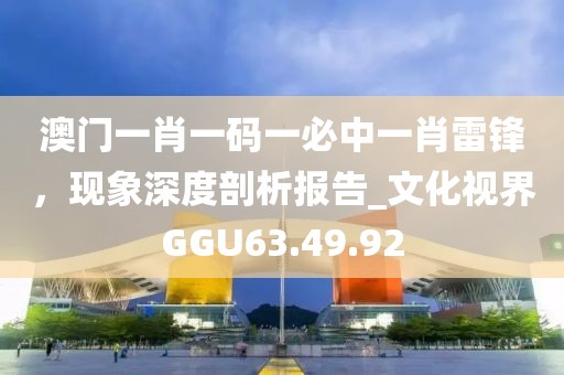 澳门一肖一码一必中一肖雷锋，现象深度剖析报告_文化视界GGU63.49.92