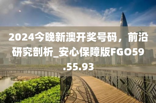 2024今晚新澳开奖号码，前沿研究剖析_安心保障版FGO59.55.93