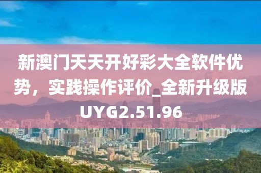 新澳门天天开好彩大全软件优势，实践操作评价_全新升级版UYG2.51.96