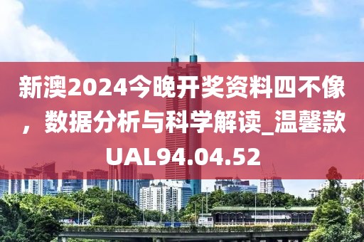 新澳2024今晚开奖资料四不像，数据分析与科学解读_温馨款UAL94.04.52