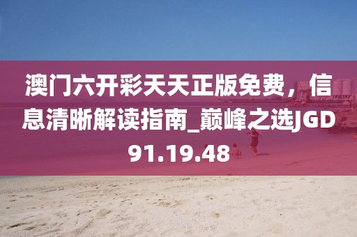 澳门六开彩天天正版免费，信息清晰解读指南_巅峰之选JGD91.19.48