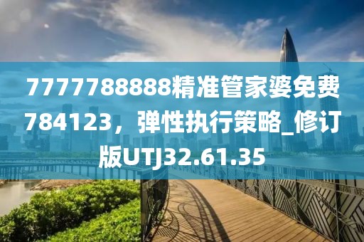 7777788888精准管家婆免费784123，弹性执行策略_修订版UTJ32.61.35