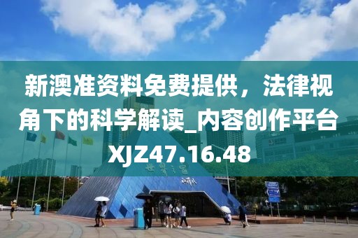 新澳准资料免费提供，法律视角下的科学解读_内容创作平台XJZ47.16.48