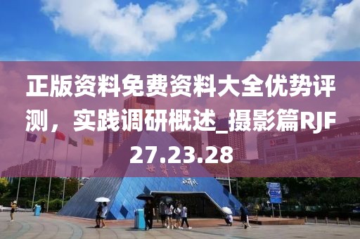 正版资料免费资料大全优势评测，实践调研概述_摄影篇RJF27.23.28