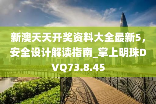 新澳天天开奖资料大全最新5，安全设计解读指南_掌上明珠DVQ73.8.45