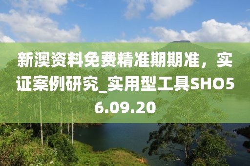 新澳资料免费精准期期准，实证案例研究_实用型工具SHO56.09.20