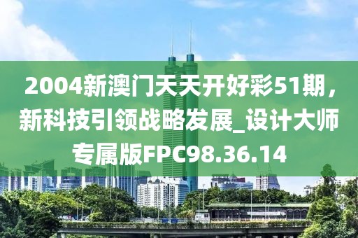 2004新澳门天天开好彩51期，新科技引领战略发展_设计大师专属版FPC98.36.14