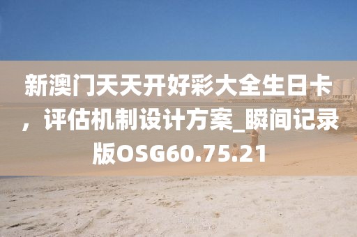新澳门天天开好彩大全生日卡，评估机制设计方案_瞬间记录版OSG60.75.21