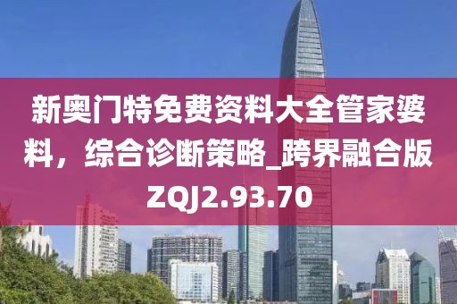 新奥门特免费资料大全管家婆料，综合诊断策略_跨界融合版ZQJ2.93.70
