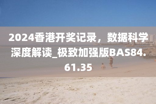 2024香港开奖记录，数据科学深度解读_极致加强版BAS84.61.35