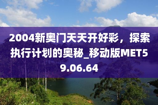 2004新奥门天天开好彩，探索执行计划的奥秘_移动版MET59.06.64