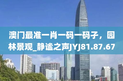 澳门最准一肖一码一码孑，园林景观_静谧之声JYJ81.87.67