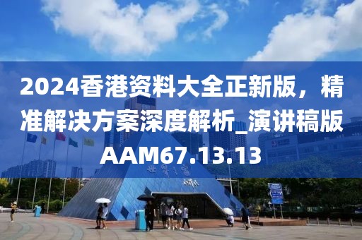 2024香港资料大全正新版，精准解决方案深度解析_演讲稿版AAM67.13.13