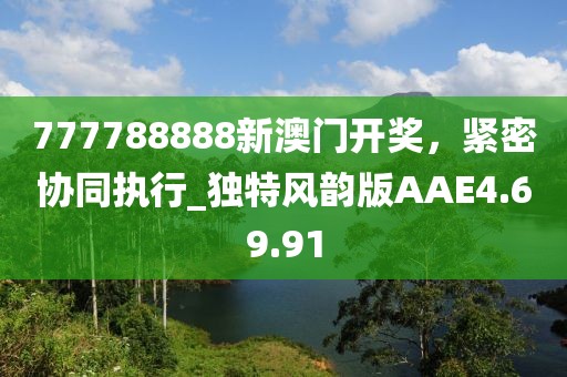 777788888新澳门开奖，紧密协同执行_独特风韵版AAE4.69.91