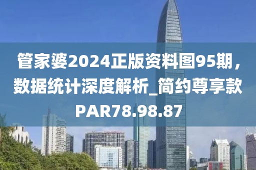 管家婆2024正版资料图95期，数据统计深度解析_简约尊享款PAR78.98.87