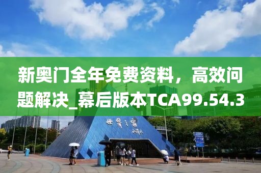 新奥门全年免费资料，高效问题解决_幕后版本TCA99.54.30