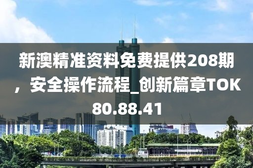 新澳精准资料免费提供208期，安全操作流程_创新篇章TOK80.88.41