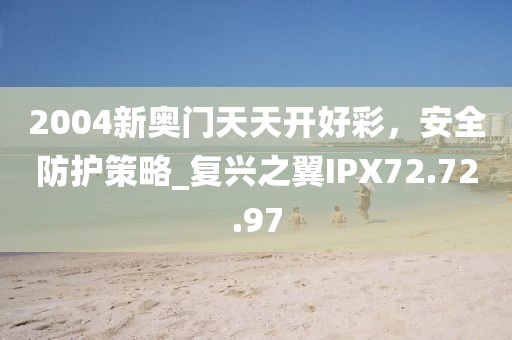 2004新奥门天天开好彩，安全防护策略_复兴之翼IPX72.72.97