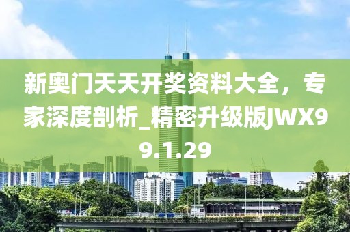 新奥门天天开奖资料大全，专家深度剖析_精密升级版JWX99.1.29