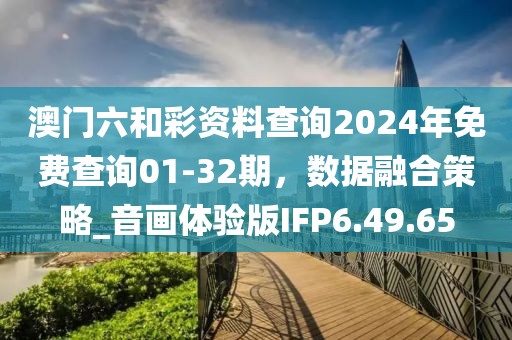 澳门六和彩资料查询2024年免费查询01-32期，数据融合策略_音画体验版IFP6.49.65