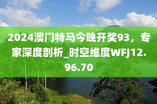 2024澳门特马今晚开奖93，专家深度剖析_时空维度WFJ12.96.70