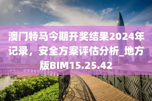 澳门特马今期开奖结果2024年记录，安全方案评估分析_地方版BIM15.25.42