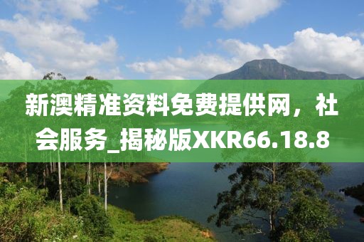 新澳精准资料免费提供网，社会服务_揭秘版XKR66.18.8