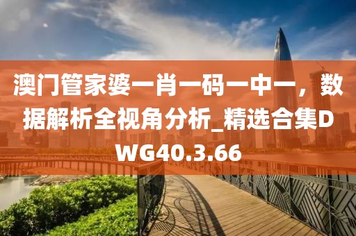 澳门管家婆一肖一码一中一，数据解析全视角分析_精选合集DWG40.3.66