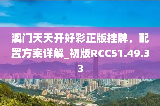 澳门天天开好彩正版挂牌，配置方案详解_初版RCC51.49.33
