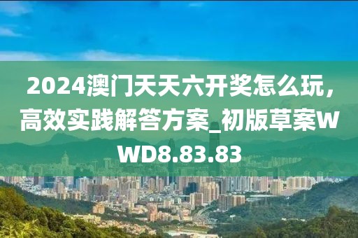 2024澳门天天六开奖怎么玩，高效实践解答方案_初版草案WWD8.83.83