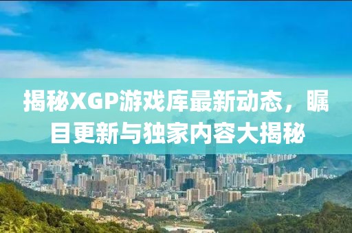 揭秘XGP游戏库最新动态，瞩目更新与独家内容大揭秘