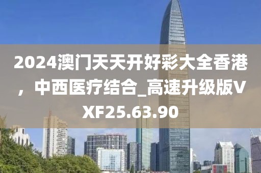 2024澳门天天开好彩大全香港，中西医疗结合_高速升级版VXF25.63.90