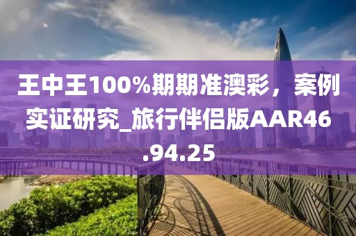 王中王100%期期准澳彩，案例实证研究_旅行伴侣版AAR46.94.25