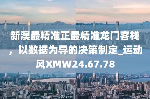 新澳最精准正最精准龙门客栈，以数据为导的决策制定_运动风XMW24.67.78