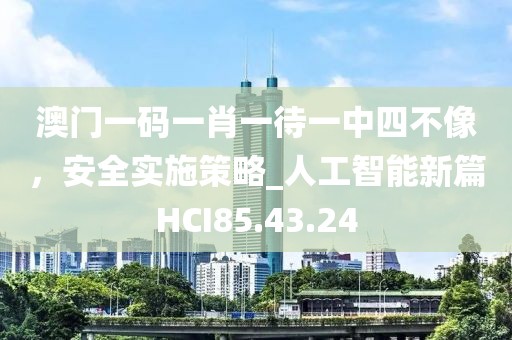 澳门一码一肖一待一中四不像，安全实施策略_人工智能新篇HCI85.43.24