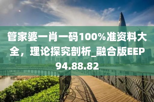 管家婆一肖一码100%准资料大全，理论探究剖析_融合版EEP94.88.82