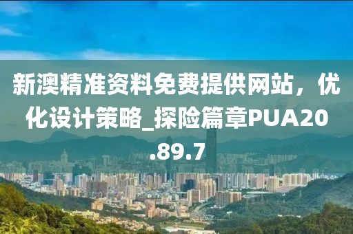 新澳精准资料免费提供网站，优化设计策略_探险篇章PUA20.89.7