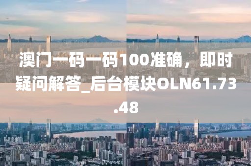 澳门一码一码100准确，即时疑问解答_后台模块OLN61.73.48