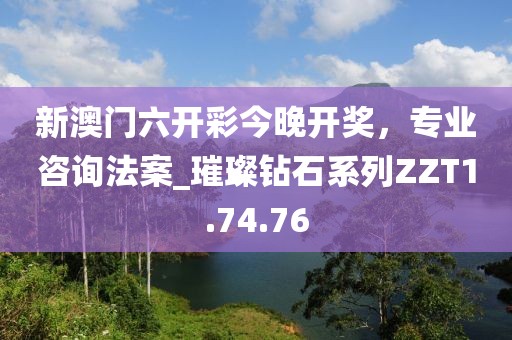新澳门六开彩今晚开奖，专业咨询法案_璀璨钻石系列ZZT1.74.76