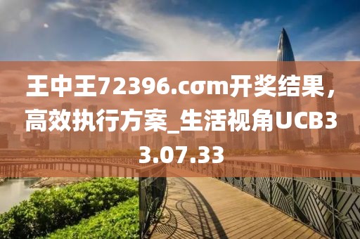 王中王72396.cσm开奖结果，高效执行方案_生活视角UCB33.07.33