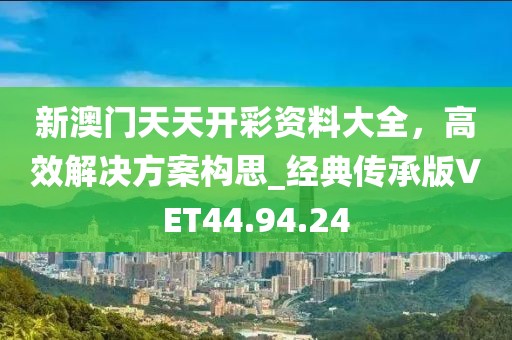 新澳门天天开彩资料大全，高效解决方案构思_经典传承版VET44.94.24