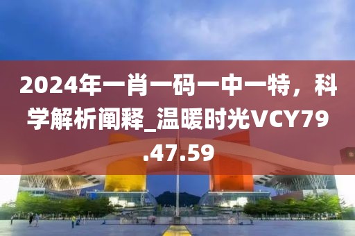 2024年一肖一码一中一特，科学解析阐释_温暖时光VCY79.47.59